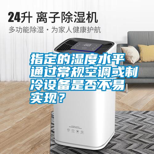 指定的濕度水平通過常規空調或制冷設備是否不易實現？