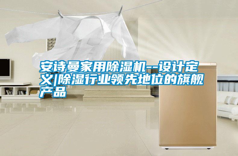 安詩曼家用除濕機--設計定義|除濕行業(yè)領(lǐng)先地位的旗艦產(chǎn)品