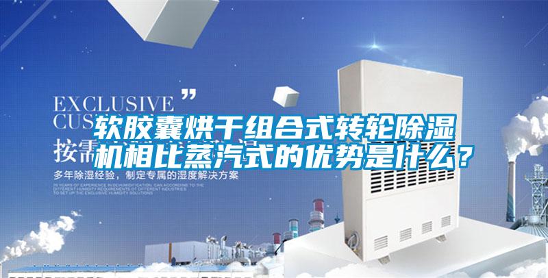 軟膠囊烘干組合式轉(zhuǎn)輪除濕機相比蒸汽式的優(yōu)勢是什么？