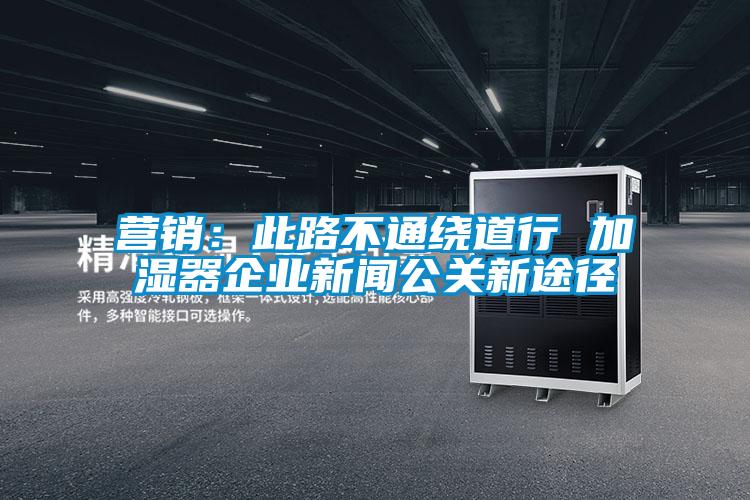 營銷：此路不通繞道行 加濕器企業新聞公關新途徑