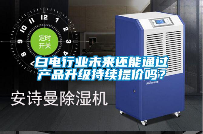 白電行業未來還能通過產品升級持續提價嗎？