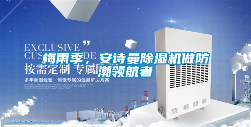 梅雨季,安詩曼除濕機(jī)做防潮領(lǐng)航者