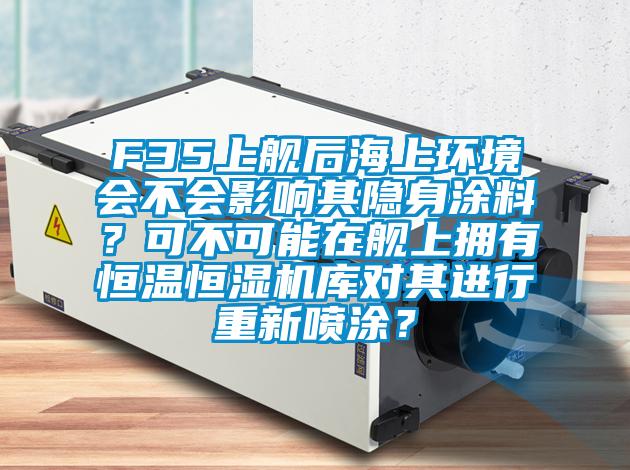 F35上艦后海上環(huán)境會不會影響其隱身涂料？可不可能在艦上擁有恒溫恒濕機庫對其進行重新噴涂？