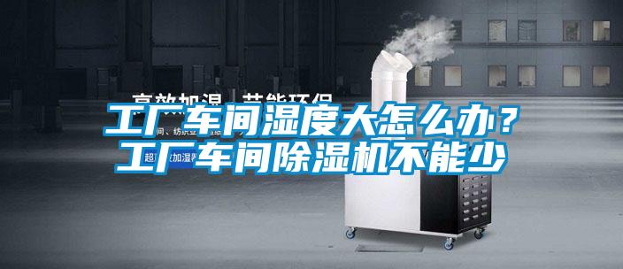 工廠車間濕度大怎么辦?工廠車間除濕機(jī)不能少