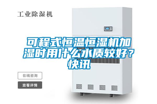 可程式恒溫恒濕機加濕時用什么水質較好?快訊