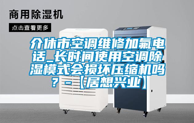 介休市空調(diào)維修加氟電話_長時間使用空調(diào)除濕模式會損壞壓縮機嗎？-【居想興業(yè)】