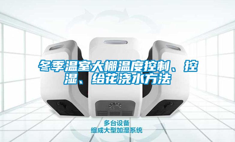 冬季溫室大棚溫度控制、控濕、給花澆水方法