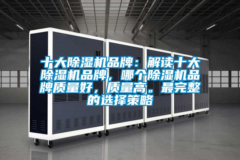 十大除濕機(jī)品牌：解讀十大除濕機(jī)品牌，哪個除濕機(jī)品牌質(zhì)量好，質(zhì)量高。最完整的選擇策略