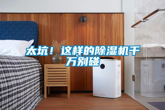 太坑!這樣的除濕機(jī)千萬別碰