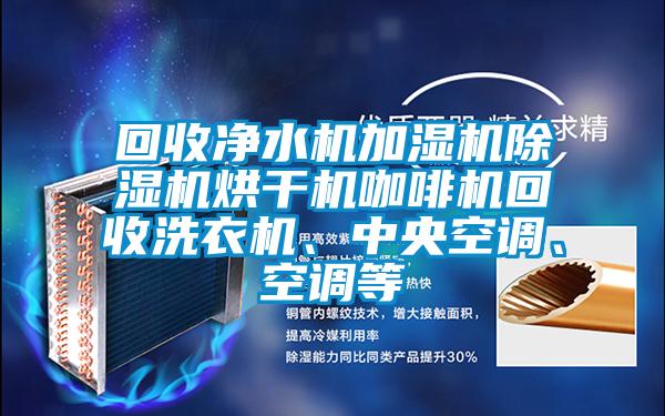 回收凈水機加濕機除濕機烘干機咖啡機回收洗衣機、中央空調、空調等