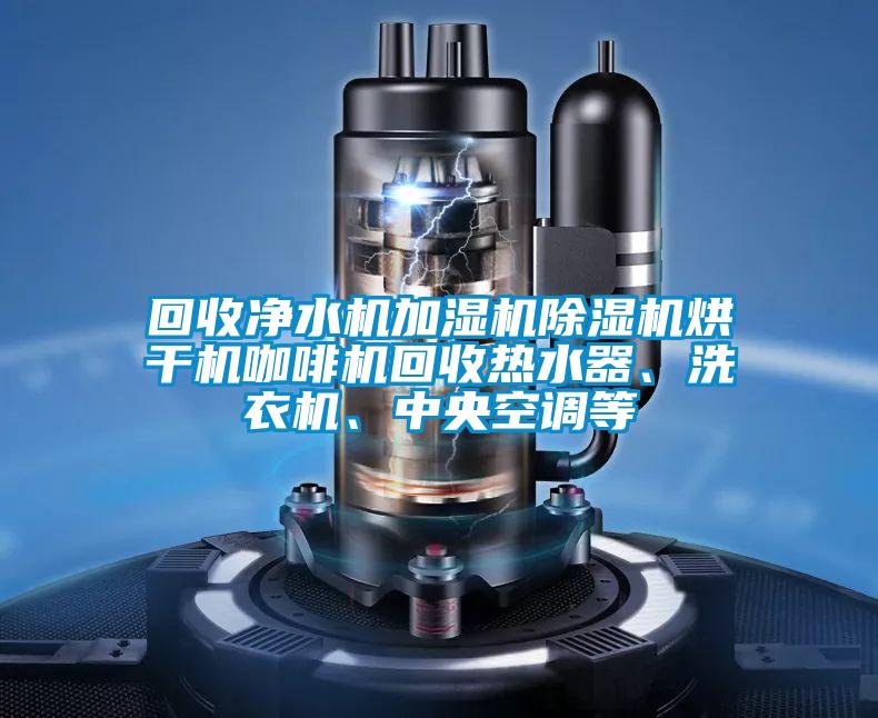 回收凈水機加濕機除濕機烘干機咖啡機回收熱水器、洗衣機、中央空調等