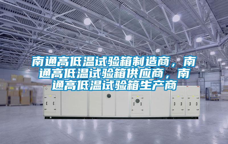 南通高低溫試驗箱制造商，南通高低溫試驗箱供應(yīng)商，南通高低溫試驗箱生產(chǎn)商