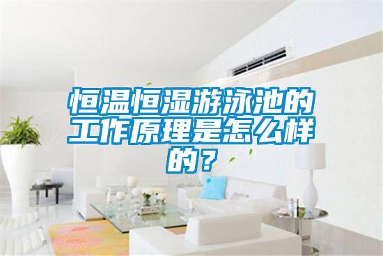 恒溫恒濕游泳池的工作原理是怎么樣的？