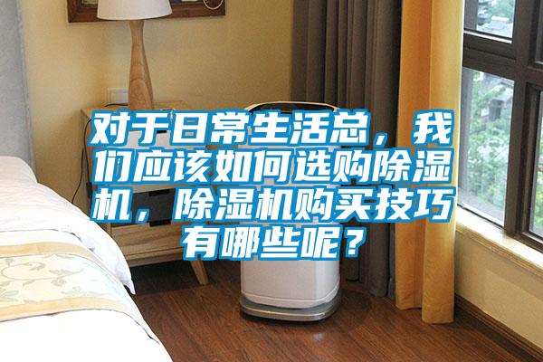 對于日常生活總，我們應該如何選購除濕機，除濕機購買技巧有哪些呢？