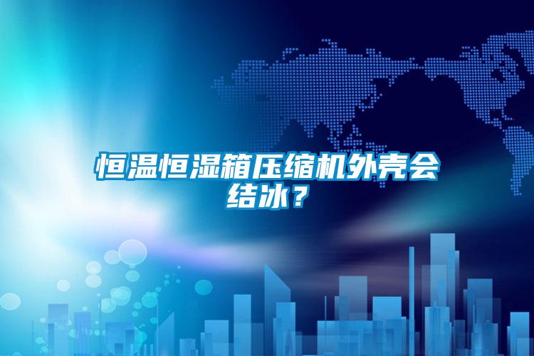 恒溫恒濕箱壓縮機(jī)外殼會結(jié)冰？