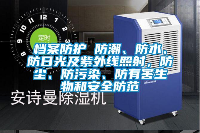 檔案防護(hù) 防潮、防水、防日光及紫外線照射，防塵、防污染、防有害生物和安全防范