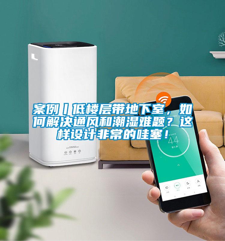 案例丨低樓層帶地下室，如何解決通風(fēng)和潮濕難題？這樣設(shè)計非常的哇塞！