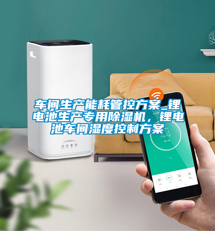 車間生產能耗管控方案_鋰電池生產專用除濕機，鋰電池車間濕度控制方案