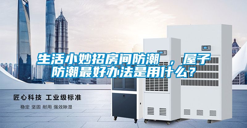 生活小妙招房間防潮 ，屋子防潮最好辦法是用什么？