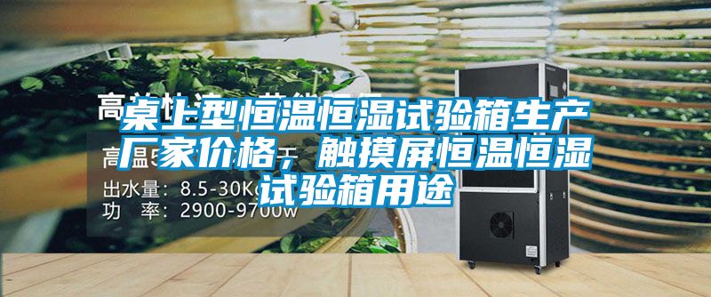 桌上型恒溫恒濕試驗箱生產(chǎn)廠家價格，觸摸屏恒溫恒濕試驗箱用途