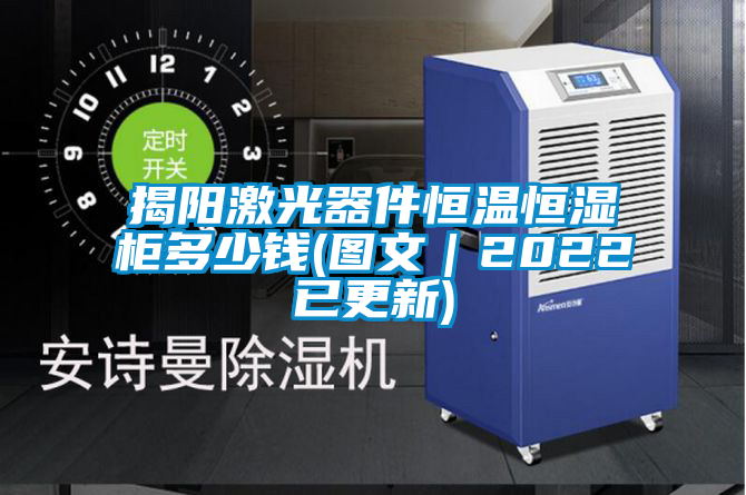 揭陽(yáng)激光器件恒溫恒濕柜多少錢(qián)(圖文｜2022已更新)