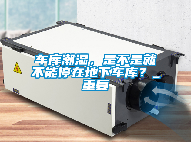 車庫潮濕，是不是就不能停在地下車庫？_重復