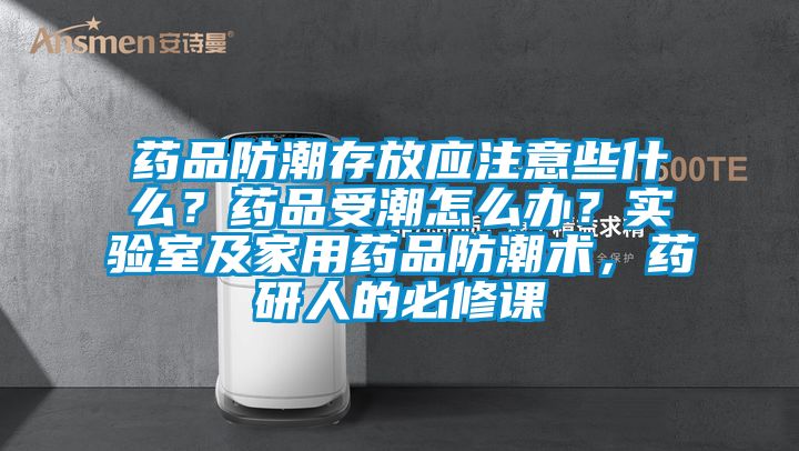 藥品防潮存放應(yīng)注意些什么?藥品受潮怎么辦?實(shí)驗(yàn)室及家用藥品防潮術(shù),藥研人的必修課